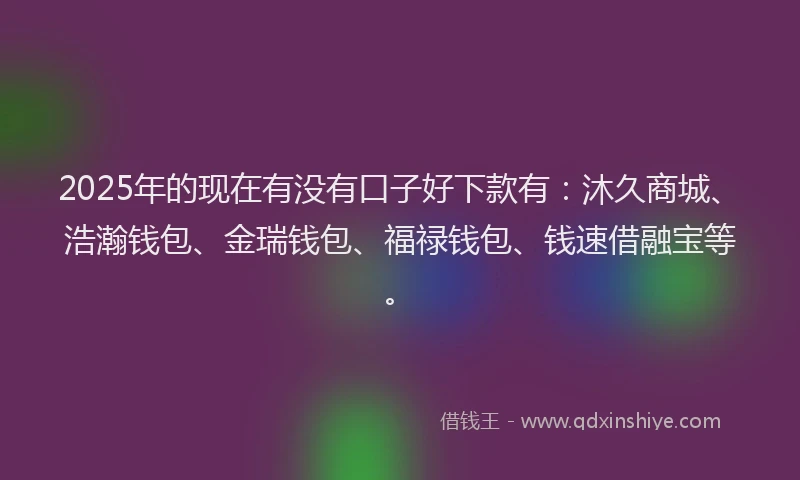 2025年的现在有没有口子好下款有：沐久商城、浩瀚钱包、金瑞钱包、福禄钱包、钱速借融宝等。