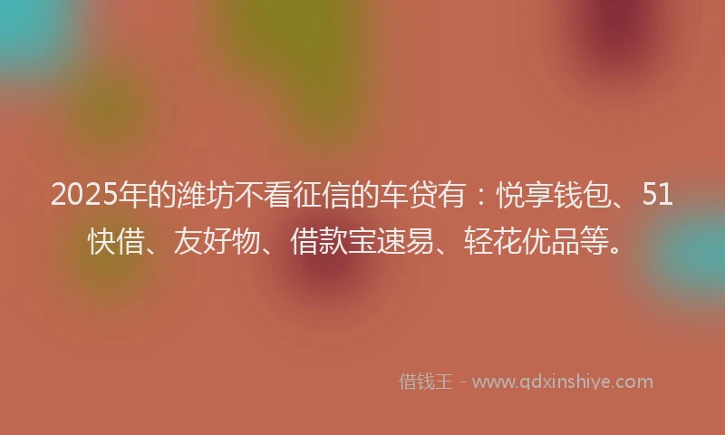 2025年的潍坊不看征信的车贷有：悦享钱包、51快借、友好物、借款宝速易、轻花优品等。