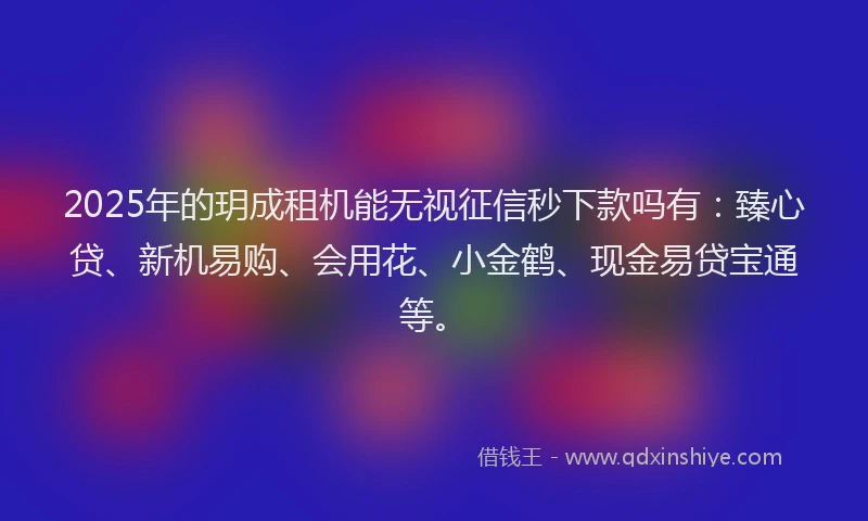 2025年的玥成租机能无视征信秒下款吗有：臻心贷、新机易购、会用花、小金鹤、现金易贷宝通等。