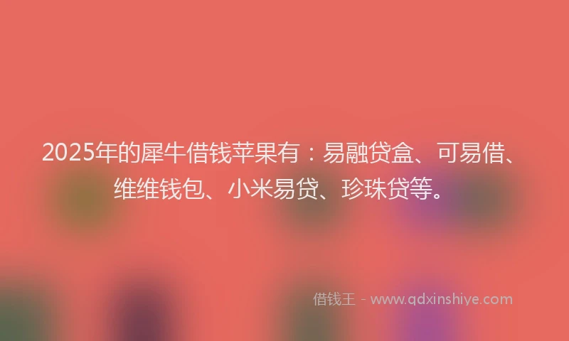 2025年的犀牛借钱苹果有：易融贷盒、可易借、维维钱包、小米易贷、珍珠贷等。