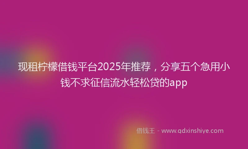 现租柠檬借钱平台2025年推荐，分享五个急用小钱不求征信流水轻松贷的app