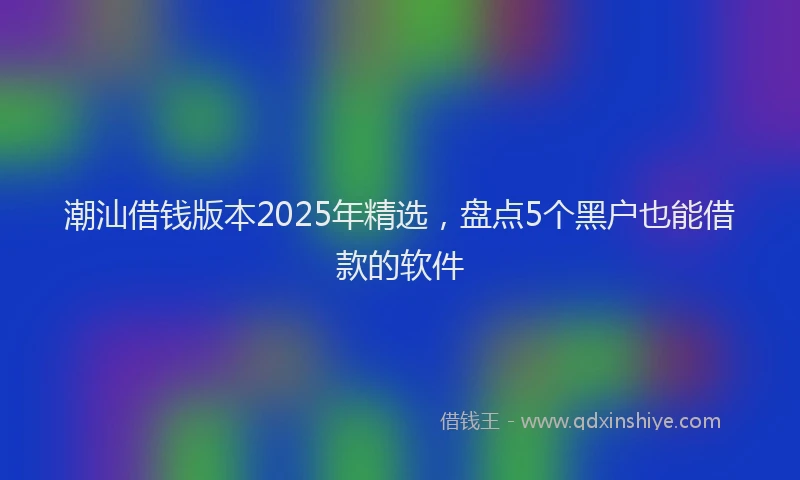 潮汕借钱版本2025年精选，盘点5个黑户也能借款的软件