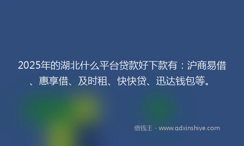 2025年的湖北什么平台贷款好下款有：沪商易借、惠享借、及时租、快快贷、迅达钱包等。