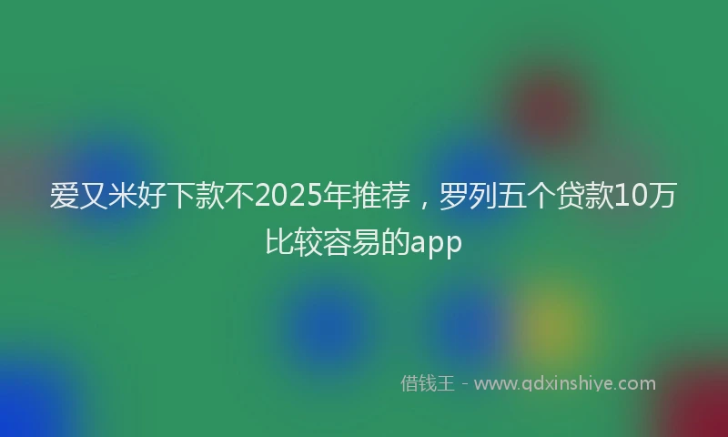 爱又米好下款不2025年推荐，罗列五个贷款10万比较容易的app