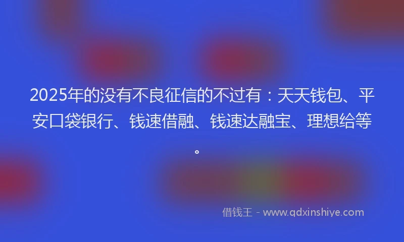 2025年的没有不良征信的不过有：天天钱包、平安口袋银行、钱速借融、钱速达融宝、理想给等。