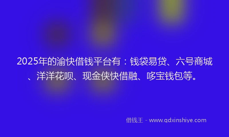 2025年的渝快借钱平台有：钱袋易贷、六号商城、洋洋花呗、现金侠快借融、哆宝钱包等。