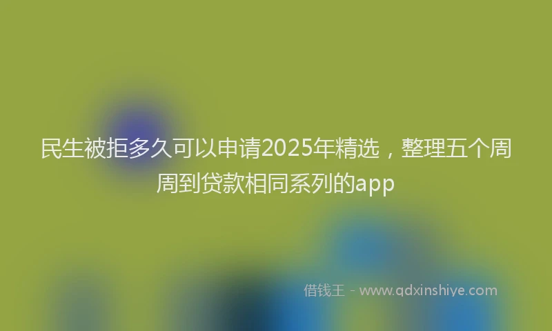 民生被拒多久可以申请2025年精选，整理五个周周到贷款相同系列的app