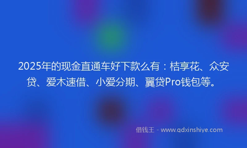 2025年的现金直通车好下款么有：桔享花、众安贷、爱木速借、小爱分期、翼贷Pro钱包等。