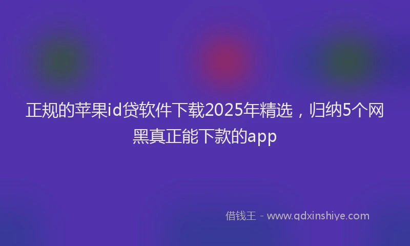 正规的苹果id贷软件下载2025年精选，归纳5个网黑真正能下款的app