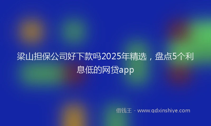 梁山担保公司好下款吗2025年精选，盘点5个利息低的网贷app