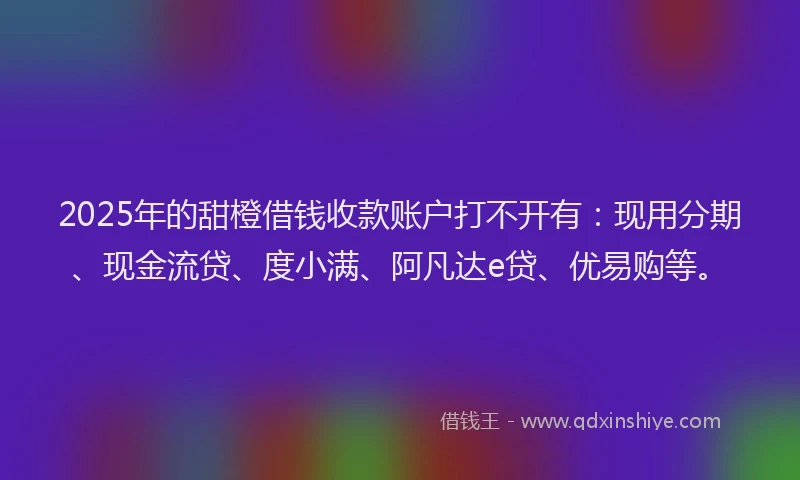 2025年的甜橙借钱收款账户打不开有：现用分期、现金流贷、度小满、阿凡达e贷、优易购等。