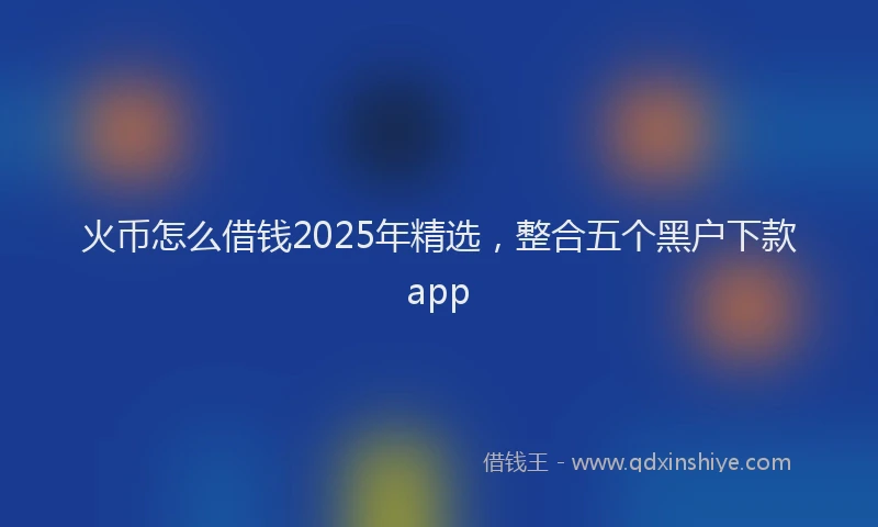 火币怎么借钱2025年精选，整合五个黑户下款app
