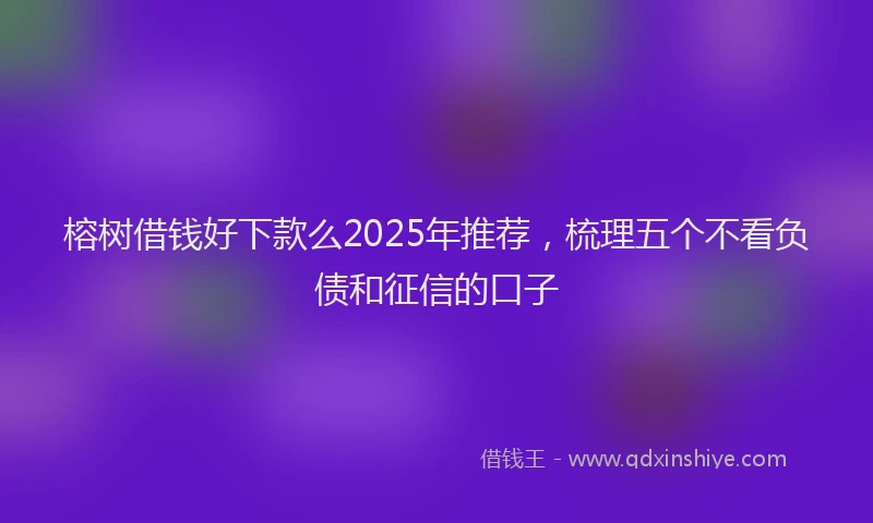 榕树借钱好下款么2025年推荐，梳理五个不看负债和征信的口子