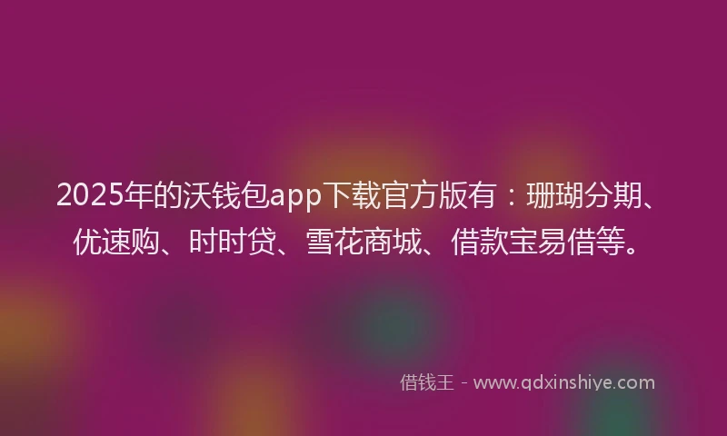 2025年的沃钱包app下载官方版有：珊瑚分期、优速购、时时贷、雪花商城、借款宝易借等。