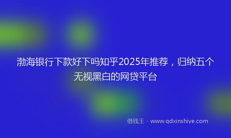渤海银行下款好下吗知乎2025年推荐，归纳五个无视黑白的网贷平台