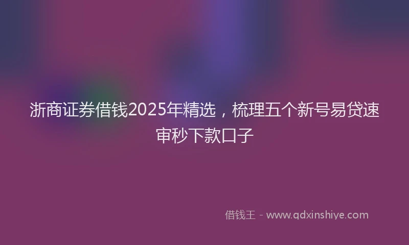 浙商证券借钱2025年精选，梳理五个新号易贷速审秒下款口子