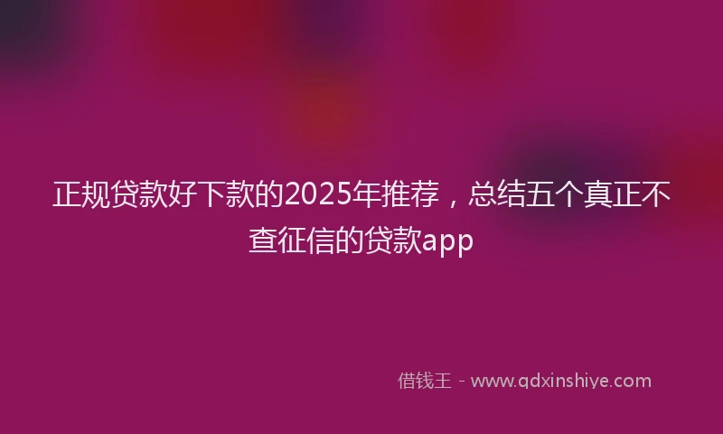 正规贷款好下款的2025年推荐，总结五个真正不查征信的贷款app