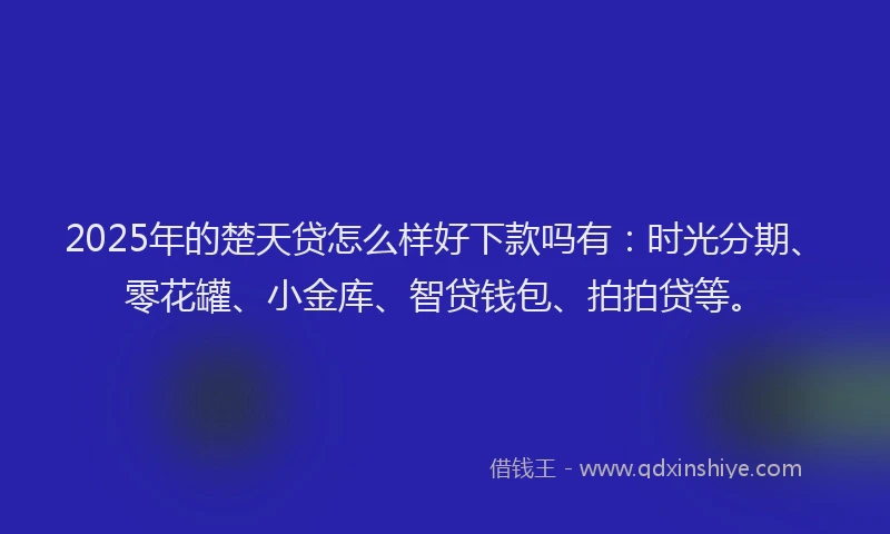 2025年的楚天贷怎么样好下款吗有：时光分期、零花罐、小金库、智贷钱包、拍拍贷等。