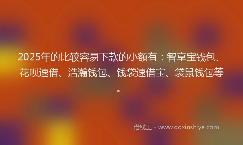 2025年的比较容易下款的小额有：智享宝钱包、花呗速借、浩瀚钱包、钱袋速借宝、袋鼠钱包等。