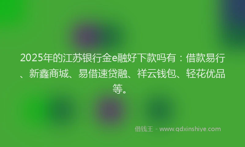 2025年的江苏银行金e融好下款吗有：借款易行、新鑫商城、易借速贷融、祥云钱包、轻花优品等。