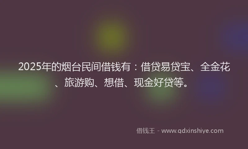 2025年的烟台民间借钱有：借贷易贷宝、全金花、旅游购、想借、现金好贷等。