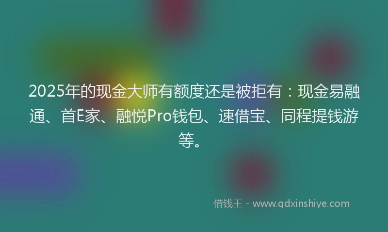 2025年的现金大师有额度还是被拒有：现金易融通、首E家、融悦Pro钱包、速借宝、同程提钱游等。