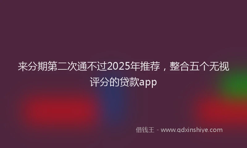 来分期第二次通不过2025年推荐，整合五个无视评分的贷款app
