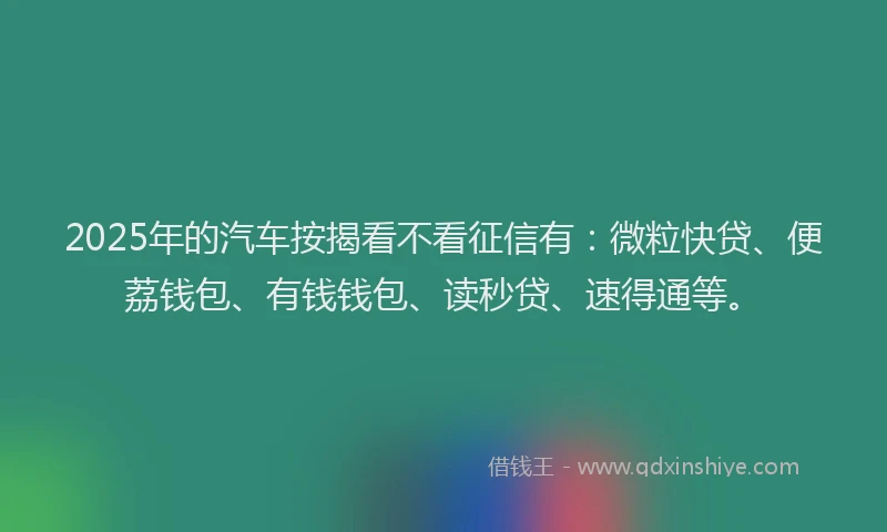 2025年的汽车按揭看不看征信有：微粒快贷、便荔钱包、有钱钱包、读秒贷、速得通等。