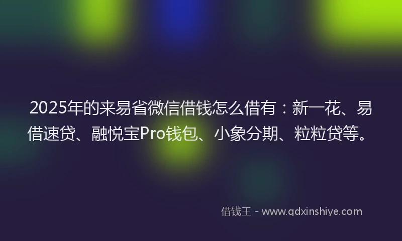 2025年的来易省微信借钱怎么借有：新一花、易借速贷、融悦宝Pro钱包、小象分期、粒粒贷等。