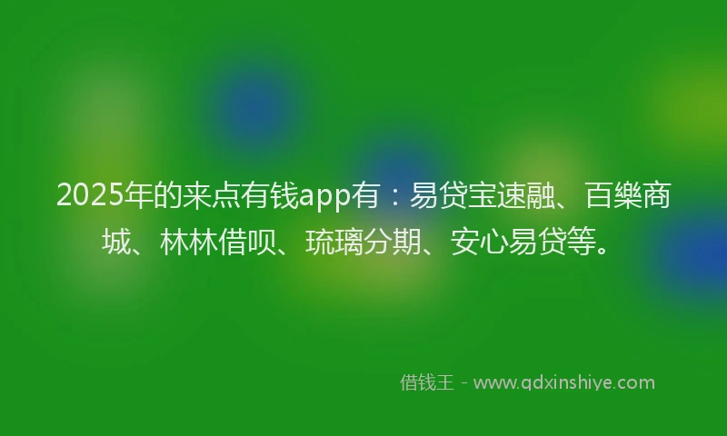 2025年的来点有钱app有：易贷宝速融、百樂商城、林林借呗、琉璃分期、安心易贷等。