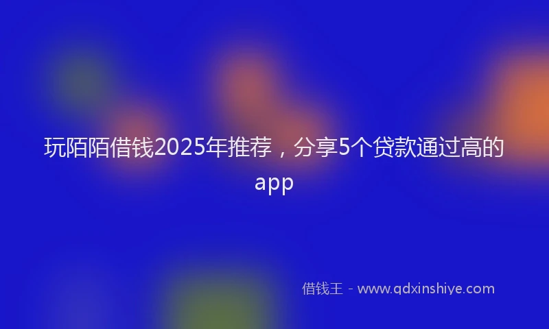 玩陌陌借钱2025年推荐，分享5个贷款通过高的app