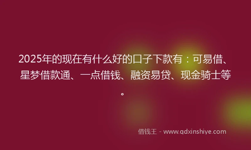 2025年的现在有什么好的口子下款有：可易借、星梦借款通、一点借钱、融资易贷、现金骑士等。