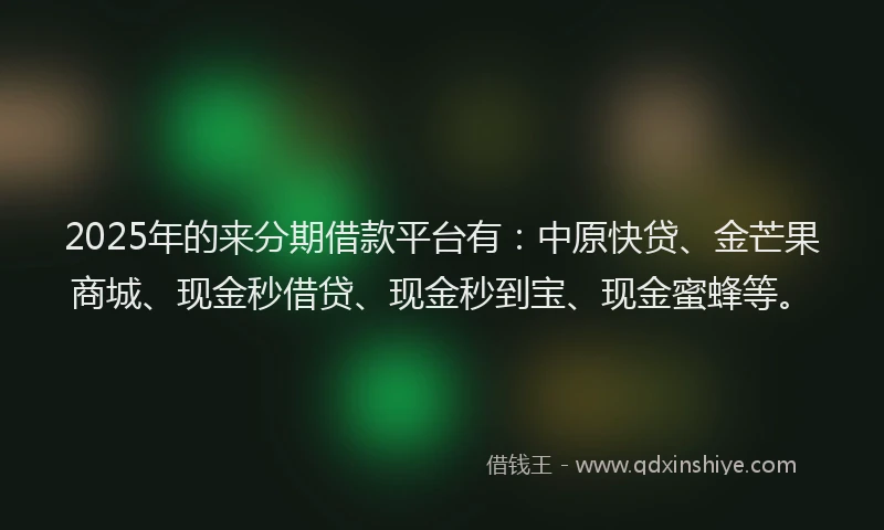 2025年的来分期借款平台有：中原快贷、金芒果商城、现金秒借贷、现金秒到宝、现金蜜蜂等。
