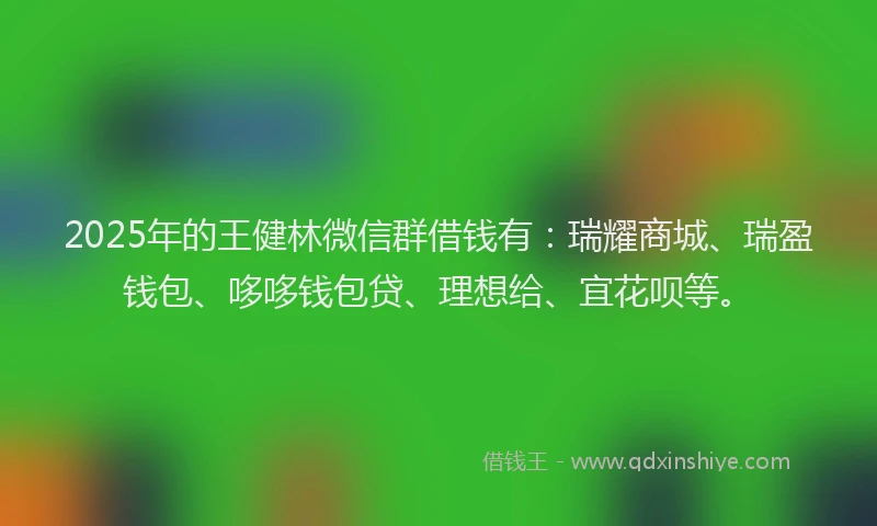 2025年的王健林微信群借钱有：瑞耀商城、瑞盈钱包、哆哆钱包贷、理想给、宜花呗等。