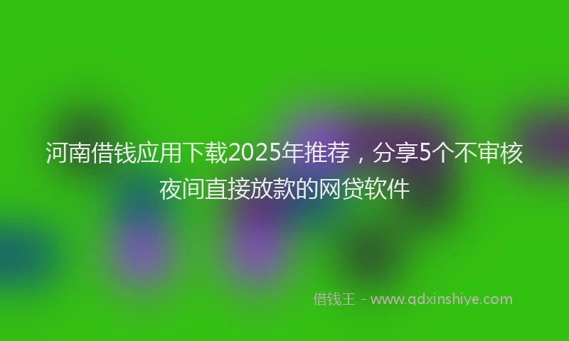 河南借钱应用下载2025年推荐，分享5个不审核夜间直接放款的网贷软件