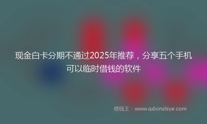 现金白卡分期不通过2025年推荐，分享五个手机可以临时借钱的软件