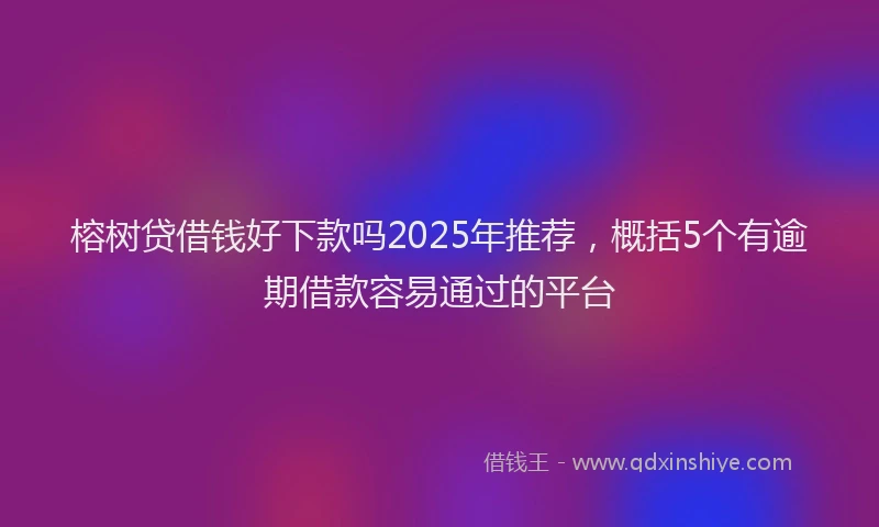 榕树贷借钱好下款吗2025年推荐，概括5个有逾期借款容易通过的平台