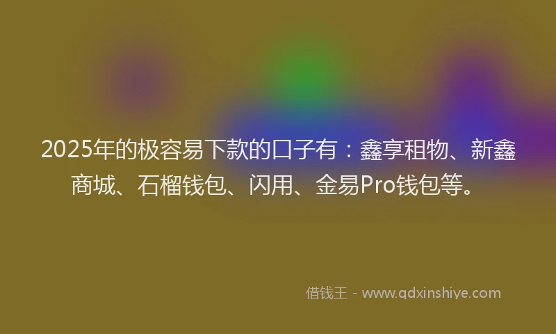 2025年的极容易下款的口子有：鑫享租物、新鑫商城、石榴钱包、闪用、金易Pro钱包等。