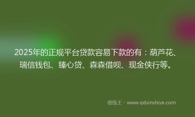 2025年的正规平台贷款容易下款的有：葫芦花、瑞信钱包、臻心贷、森森借呗、现金侠行等。