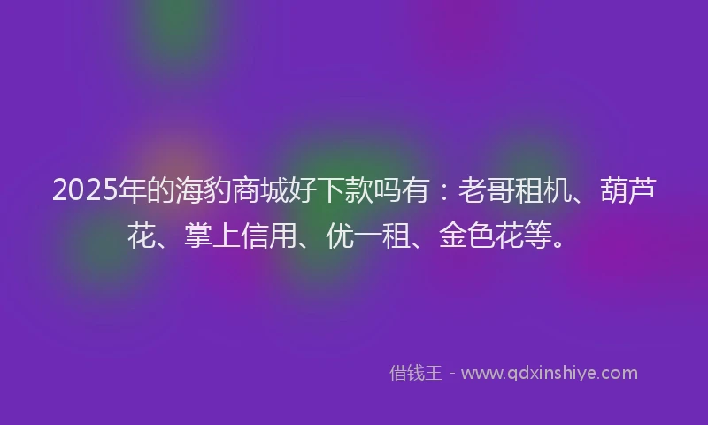 2025年的海豹商城好下款吗有：老哥租机、葫芦花、掌上信用、优一租、金色花等。