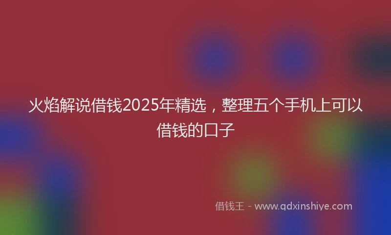 火焰解说借钱2025年精选，整理五个手机上可以借钱的口子
