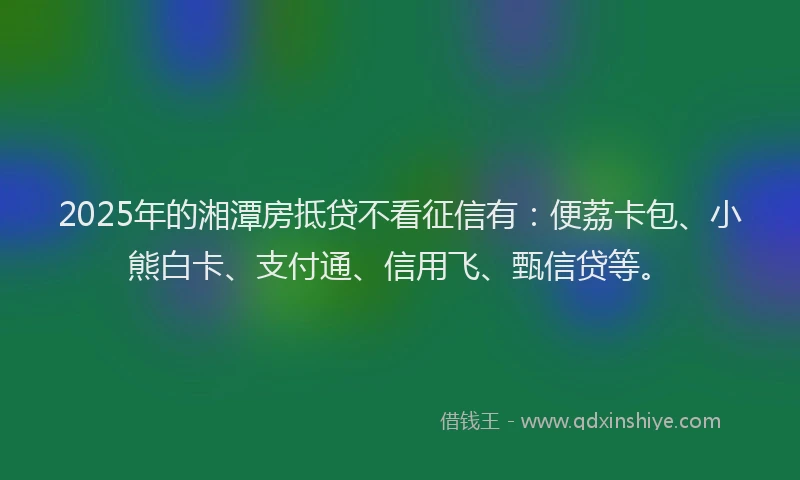 2025年的湘潭房抵贷不看征信有：便荔卡包、小熊白卡、支付通、信用飞、甄信贷等。