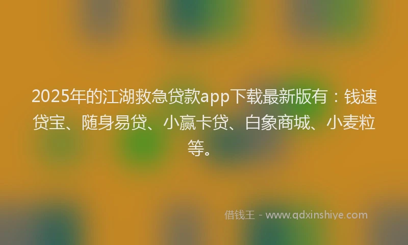 2025年的江湖救急贷款app下载最新版有：钱速贷宝、随身易贷、小赢卡贷、白象商城、小麦粒等。