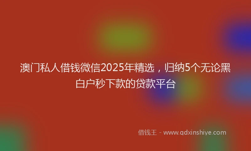 澳门私人借钱微信2025年精选，归纳5个无论黑白户秒下款的贷款平台
