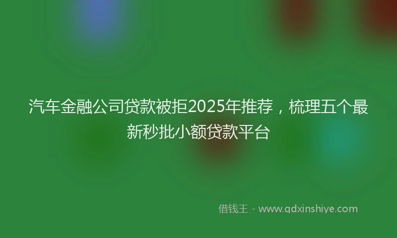 汽车金融公司贷款被拒2025年推荐，梳理五个最新秒批小额贷款平台