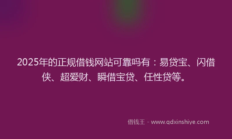 2025年的正规借钱网站可靠吗有：易贷宝、闪借侠、超爱财、瞬借宝贷、任性贷等。