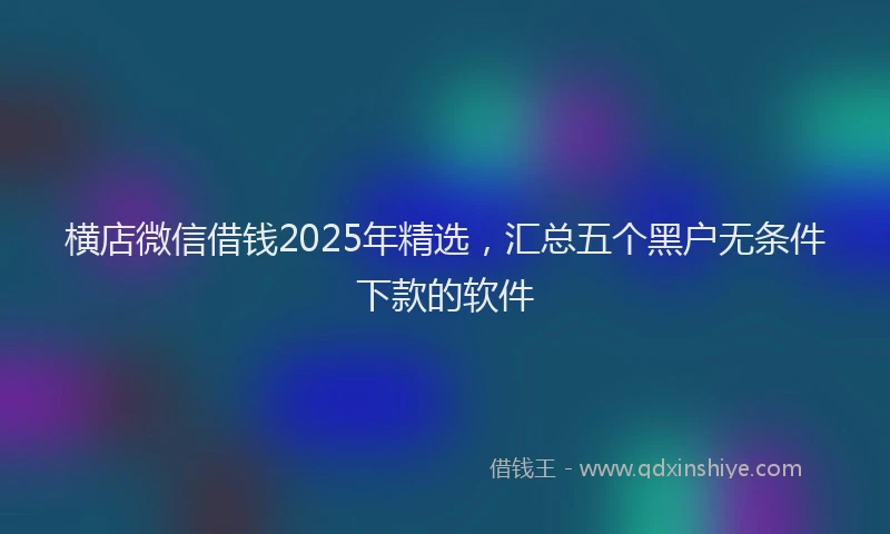 横店微信借钱2025年精选，汇总五个黑户无条件下款的软件