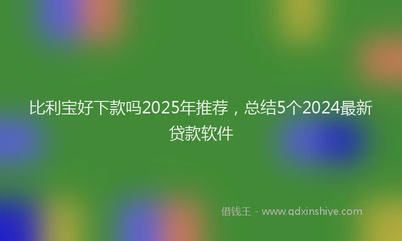 比利宝好下款吗2025年推荐，总结5个2024最新贷款软件