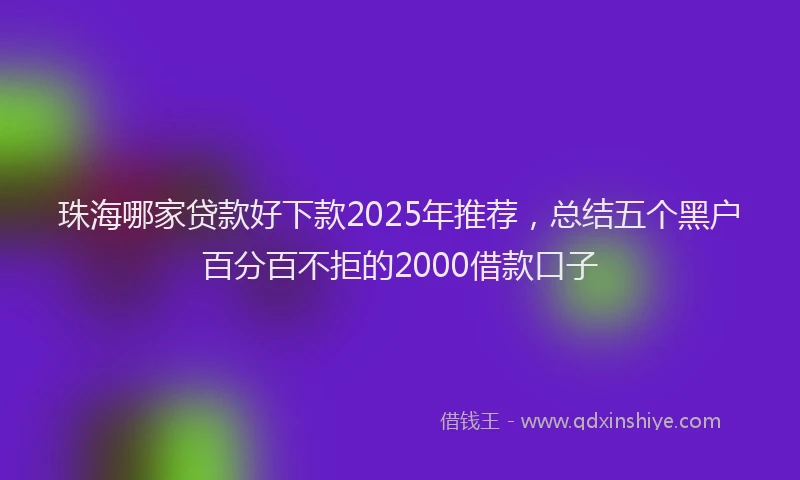 珠海哪家贷款好下款2025年推荐，总结五个黑户百分百不拒的2000借款口子