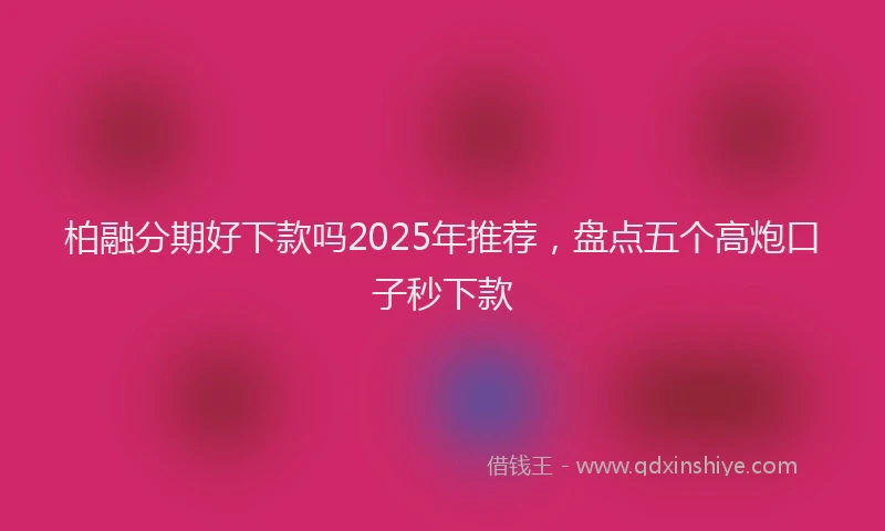 柏融分期好下款吗2025年推荐，盘点五个高炮口子秒下款